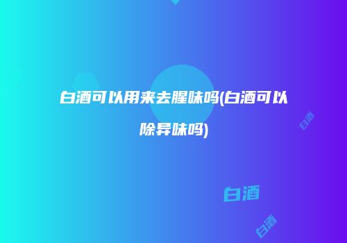 白酒可以用来去腥味吗(白酒可以除异味吗)