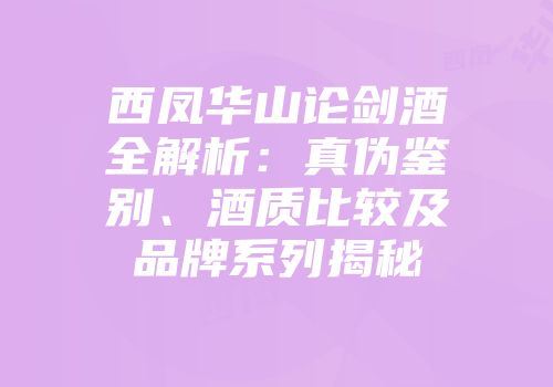 西凤华山论剑酒全解析：真伪鉴别、酒质比较及品牌系列揭秘