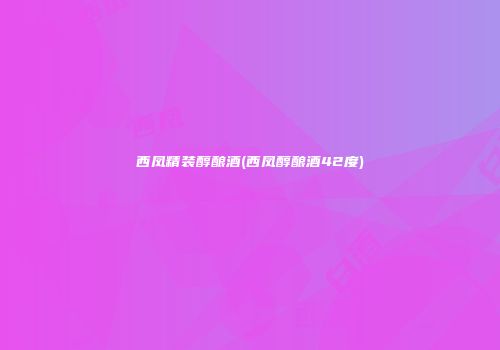 西凤精装醇酿酒(西凤醇酿酒42度)
