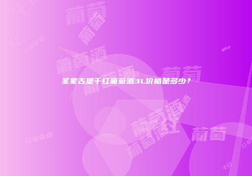 圣蒙古堡干红葡萄酒3L价格是多少？