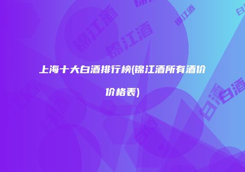 上海十大白酒排行榜(锦江酒所有酒价价格表)