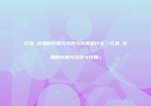 红酒 玫瑰的作用与功效与作用是什么「红酒 玫瑰的作用与功效与作用」