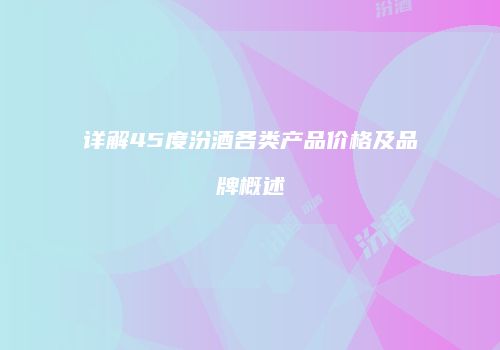 详解45度汾酒各类产品价格及品牌概述