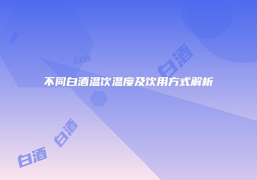 不同白酒温饮温度及饮用方式解析