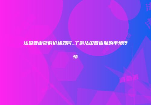 法国普雷斯的价格如何_了解法国普雷斯的市场行情