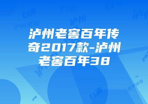 泸州老窖百年传奇2017款-泸州老窖百年38℃