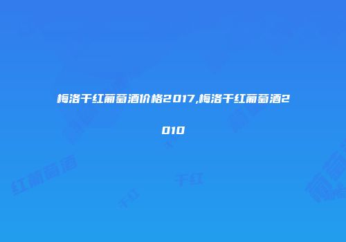 梅洛干红葡萄酒价格2017,梅洛干红葡萄酒2010