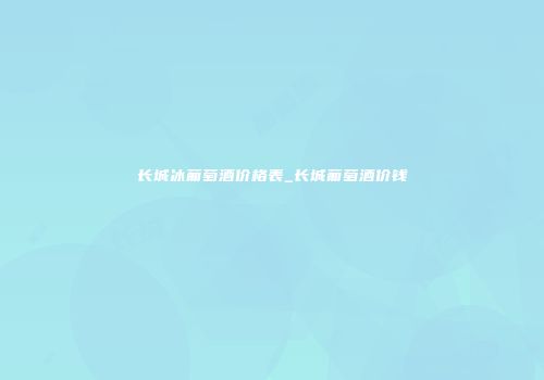 长城冰葡萄酒价格表_长城葡萄酒价钱
