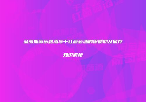 品丽珠葡萄露酒与干红葡萄酒的保质期及储存知识解析