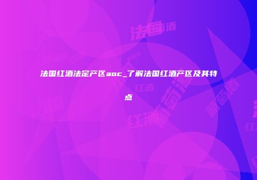 法国红酒法定产区aoc_了解法国红酒产区及其特点