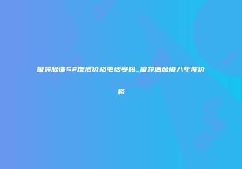 国粹脸谱52度酒价格电话号码_国粹酒脸谱八年陈价格