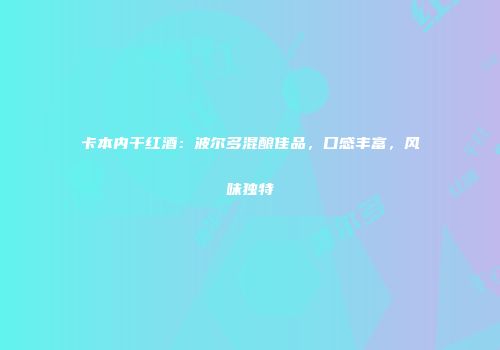 卡本内干红酒：波尔多混酿佳品，口感丰富，风味独特