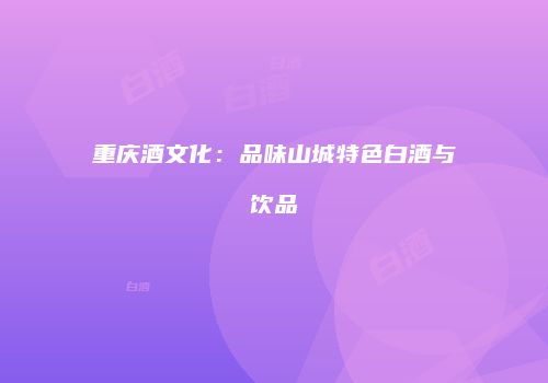 重庆酒文化：品味山城特色白酒与饮品