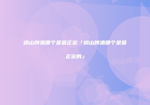 崂山啤酒哪个是最正宗「崂山啤酒哪个是最正宗的」