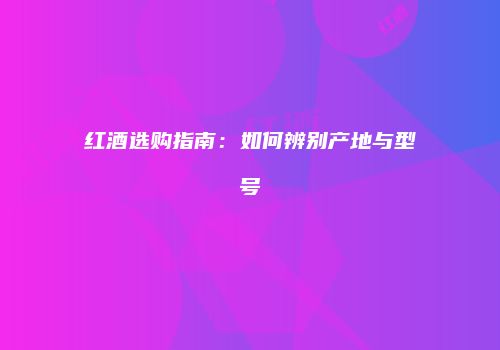 红酒选购指南：如何辨别产地与型号