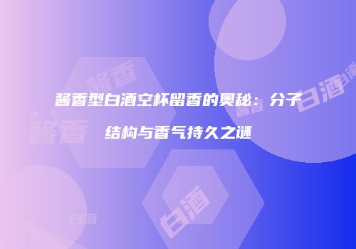 酱香型白酒空杯留香的奥秘：分子结构与香气持久之谜