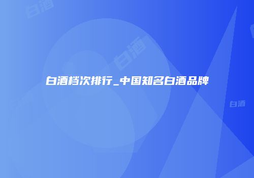 白酒档次排行_中国知名白酒品牌