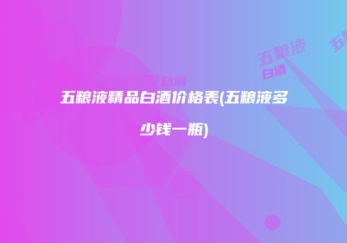 五粮液精品白酒价格表(五粮液多少钱一瓶)