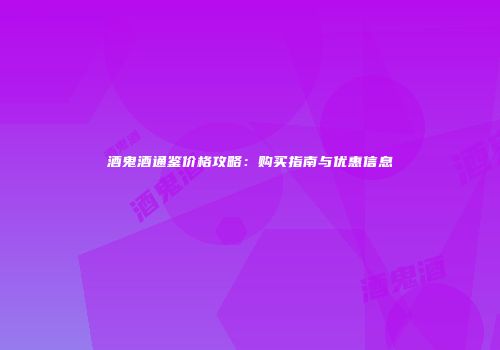 酒鬼酒通鉴价格攻略：购买指南与优惠信息