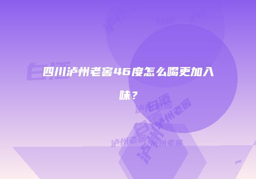 四川泸州老窖46度怎么喝更加入味？