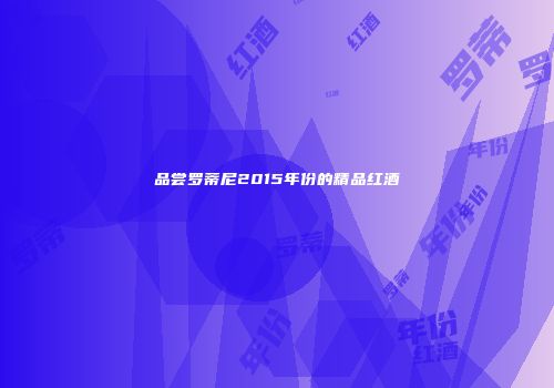 品尝罗蒂尼2015年份的精品红酒