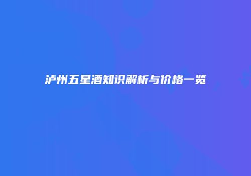 泸州五星酒知识解析与价格一览