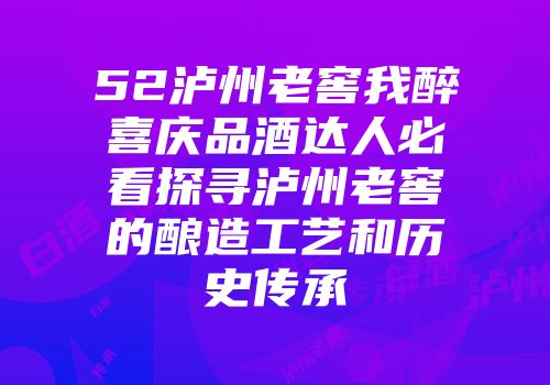 52泸州老窖我醉喜庆品酒达人必看探寻泸州老窖的酿造工艺和历史传承