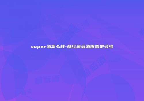 super酒怎么样-酥红葡萄酒价格是多少