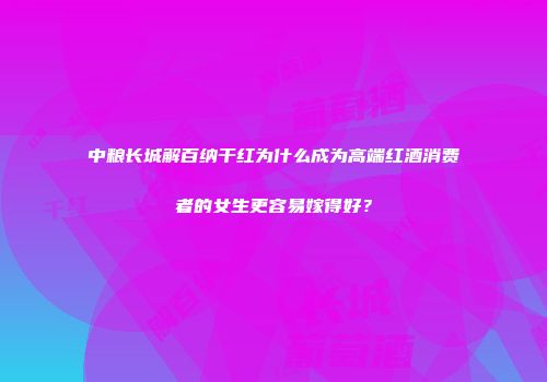 中粮长城解百纳干红为什么成为高端红酒消费者的女生更容易嫁得好？
