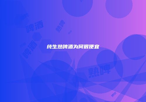 纯生熟啤酒为何很便宜