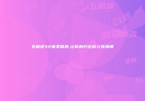 五粮液52度柔和酒,让你的约会倍儿有情调