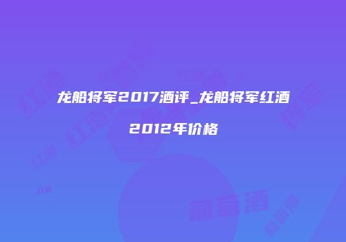 龙船将军2017酒评_龙船将军红酒2012年价格