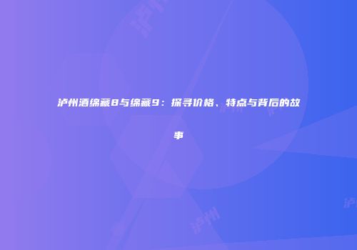 泸州酒绵藏8与绵藏9：探寻价格、特点与背后的故事