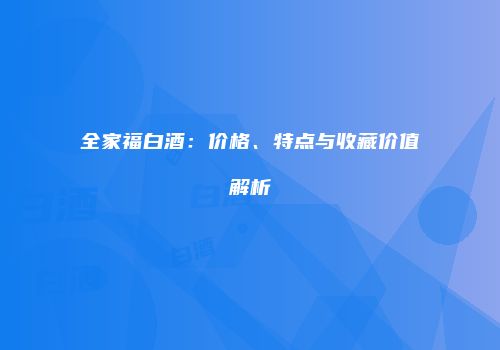 全家福白酒：价格、特点与收藏价值解析
