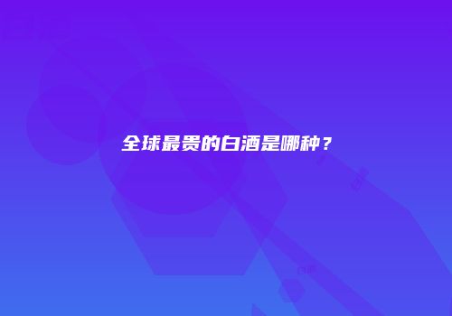 全球最贵的白酒是哪种？