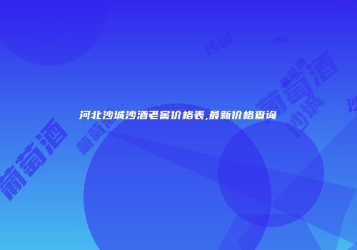 河北沙城沙酒老窖价格表,最新价格查询