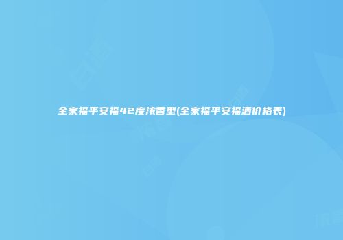 全家福平安福42度浓香型(全家福平安福酒价格表)