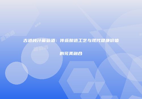 古道纯汁葡萄酒：传统酿造工艺与现代健康价值的完美融合