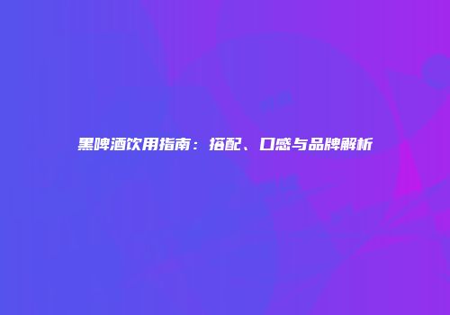 黑啤酒饮用指南：搭配、口感与品牌解析
