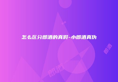 怎么区分郎酒的真假-小郎酒真伪