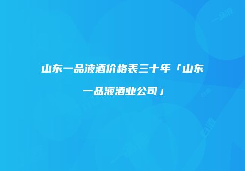 山东一品液酒价格表三十年「山东一品液酒业公司」