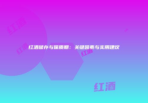 红酒储存与保质期：关键因素与实用建议