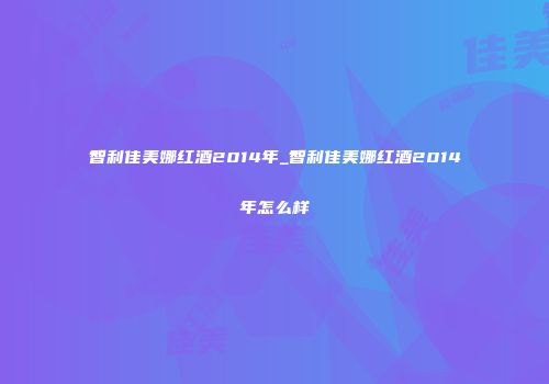 智利佳美娜红酒2014年_智利佳美娜红酒2014年怎么样