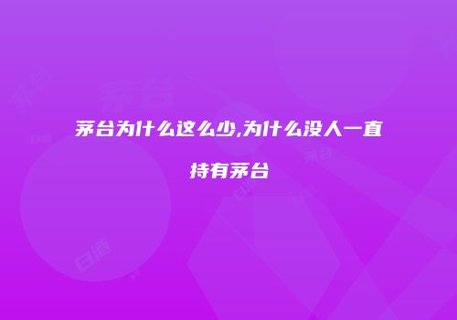 茅台为什么这么少,为什么没人一直持有茅台