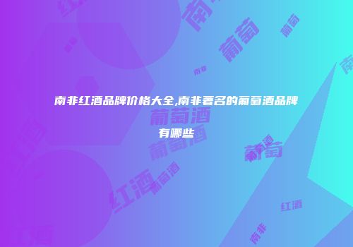 南非红酒品牌价格大全,南非著名的葡萄酒品牌有哪些