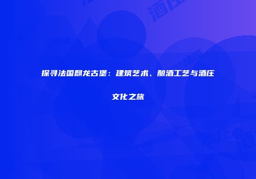 探寻法国麒龙古堡：建筑艺术、酿酒工艺与酒庄文化之旅