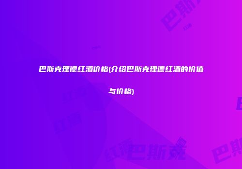巴斯克理德红酒价格(介绍巴斯克理德红酒的价值与价格)
