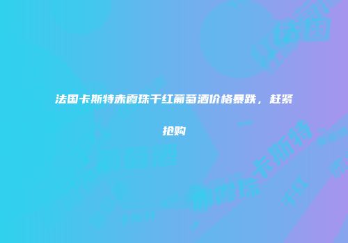 法国卡斯特赤霞珠干红葡萄酒价格暴跌，赶紧抢购