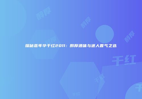 探秘嘉年华干红2011：醇厚酒体与迷人香气之选