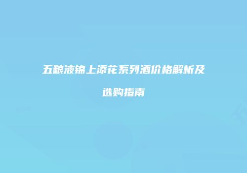 五粮液锦上添花系列酒价格解析及选购指南